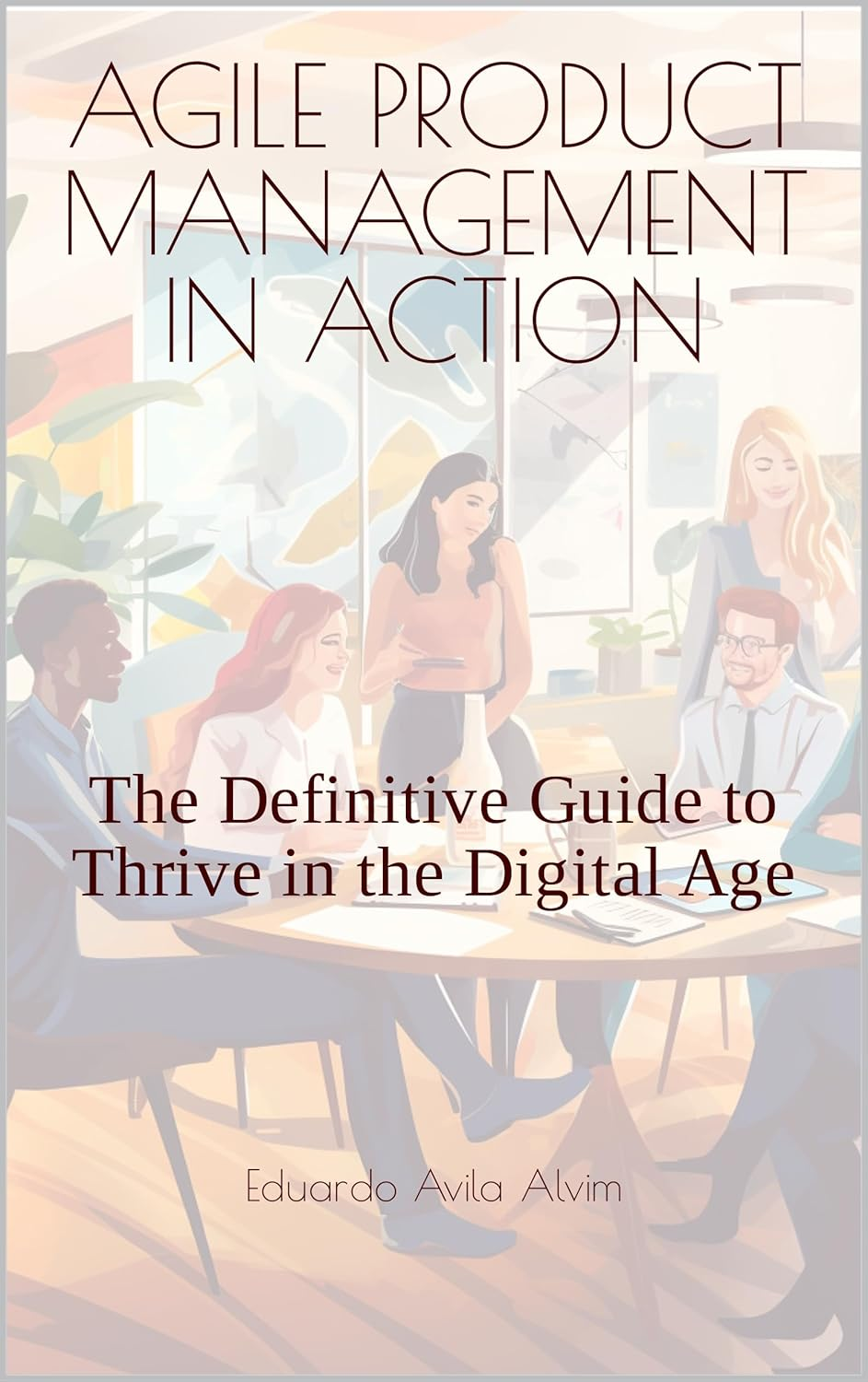 Agile Product Management in Action: The Definitive Guide to Thrive in the Digital Age